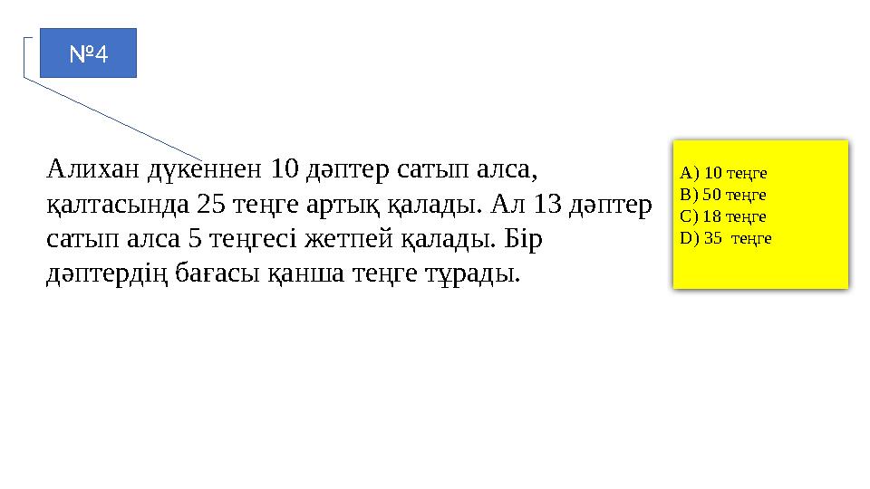 №4 Алихан дүкеннен 10 дәптер сатып алса, қалтасында 25 теңге артық қалады. Ал 13 дәптер сатып алса 5 теңгесі жетпей қалады. Бі