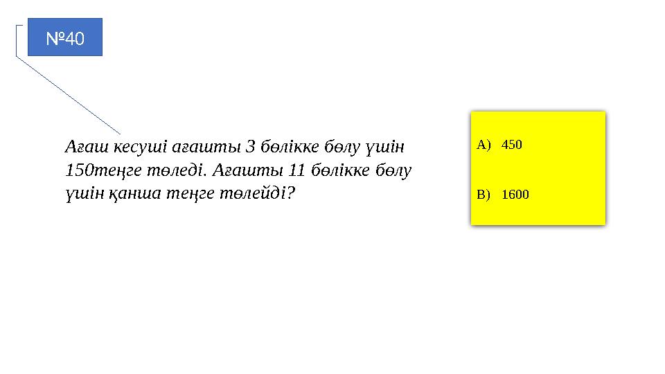 №40 A)450 B)1600 Ағаш кесуші ағашты 3 бөлікке бөлу үшін 150теңге төледі. Ағашты 11 бөлікке бөлу үшін қанша теңге төлейді?