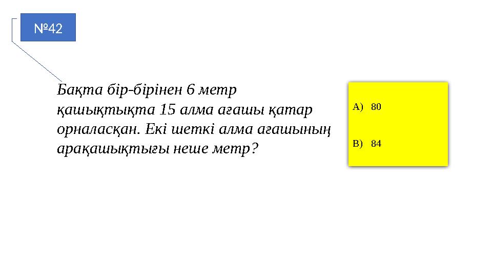 №42 A)80 B)84 Бақта бір-бірінен 6 метр қашықтықта 15 алма ағашы қатар орналасқан. Екі шеткі алма ағашының арақашықтығы неше м