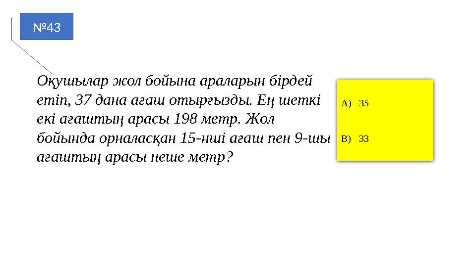 №43 A)35 B)33 Оқушылар жол бойына араларын бірдей етіп, 37 дана ағаш отырғызды. Ең шеткі екі ағаштың арасы 198 метр. Жол бойы