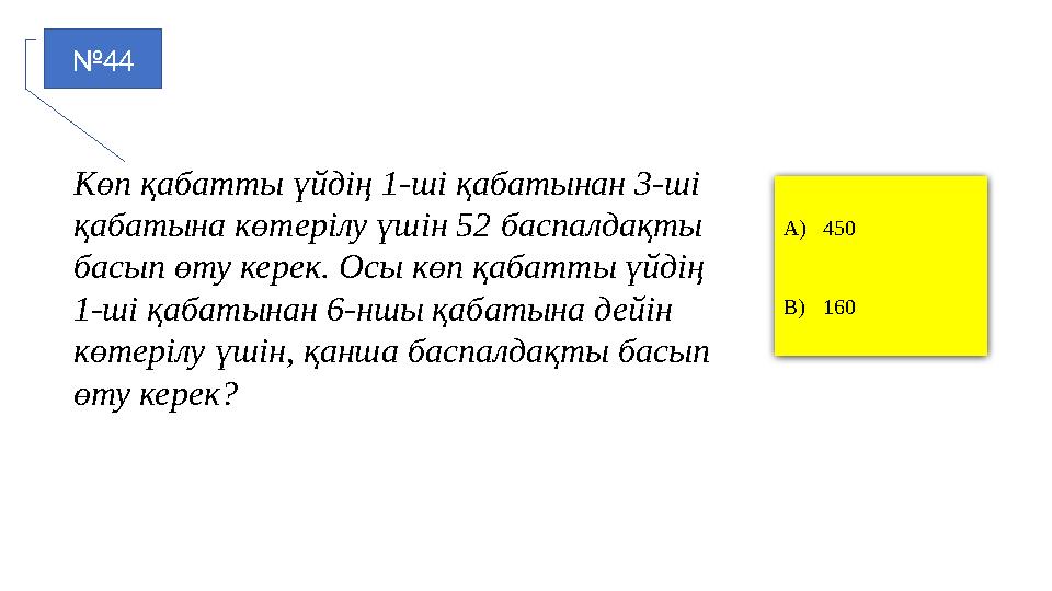 №44 A)450 B)160 Көп қабатты үйдің 1-ші қабатынан 3-ші қабатына көтерілу үшін 52 баспалдақты басып өту керек. Осы көп қабатты ү