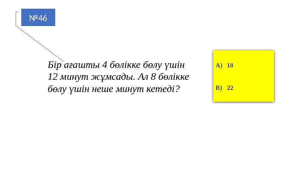 №46 A)18 B)22 Бір ағашты 4 бөлікке бөлу үшін 12 минут жұмсады. Ал 8 бөлікке бөлу үшін неше минут кетеді?