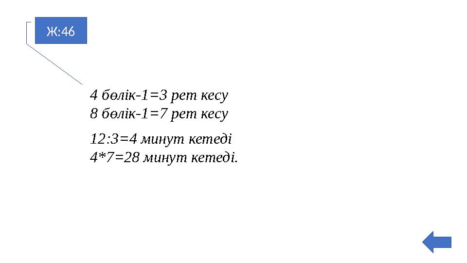 Ж:46 4 бөлік-1=3 рет кесу 8 бөлік-1=7 рет кесу 12:3=4 минут кетеді 4*7=28 минут кетеді.