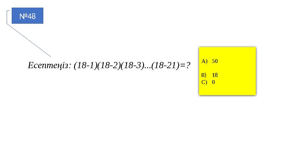 №48 A)50 B)18 C)0 Есептеңіз: (18-1)(18-2)(18-3)...(18-21)=?