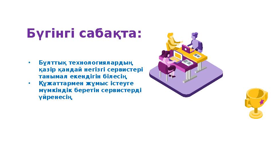 Бүгінгі сабақта: •Бұлттық технологиялардың қазір қандай негізгі сервистері танымал екендігін білесің •Құжаттармен жұмыс істеуг