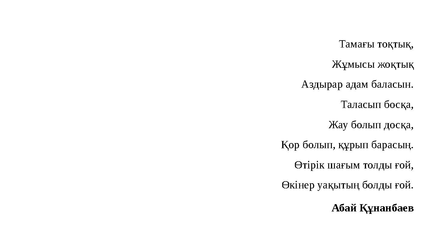 Тамағы тоқтық, Жұмысы жоқтық Аздырар адам баласын. Таласып босқа, Жау болып досқа, Қор болып, құрып барасың. Өтірік шағым толды