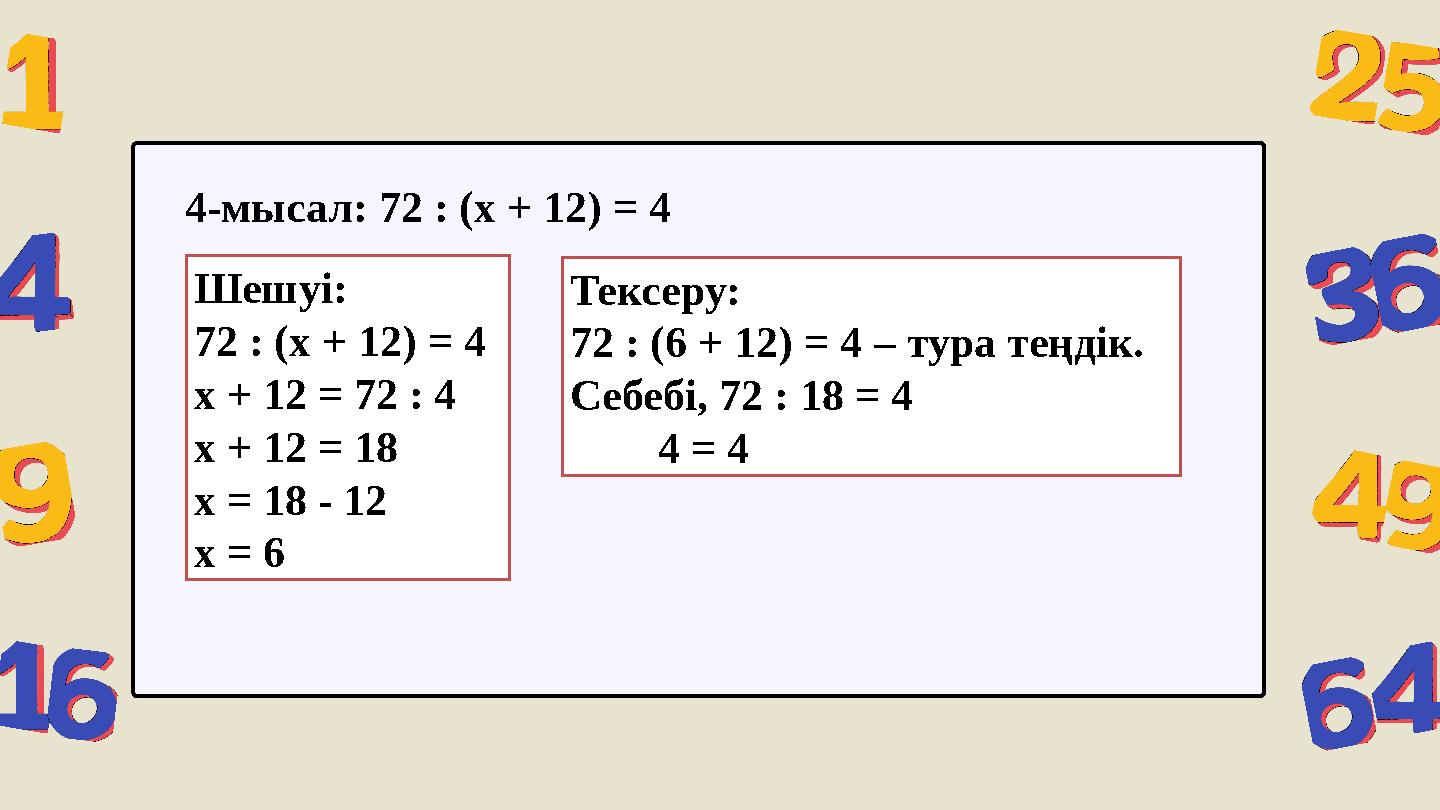 Шешуі: 72 : (x + 12) = 4 x + 12 = 72 : 4 x + 12 = 18 x = 18 - 12 x = 6 4-мысал: 72 : (x + 12) = 4 Тексеру: 72 : (6 + 12) = 4 – т