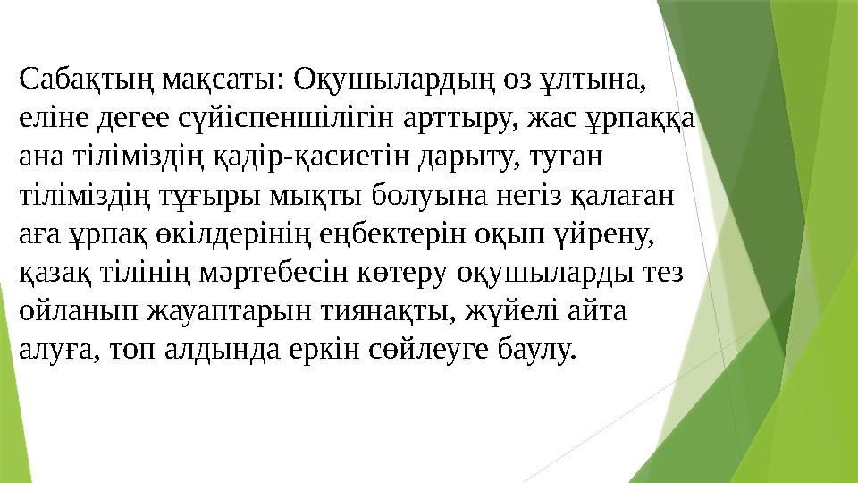 Сабақтың мақсаты: Оқушылардың өз ұлтына, еліне дегее сүйіспеншілігін арттыру, жас ұрпаққа ана тіліміздің қадір