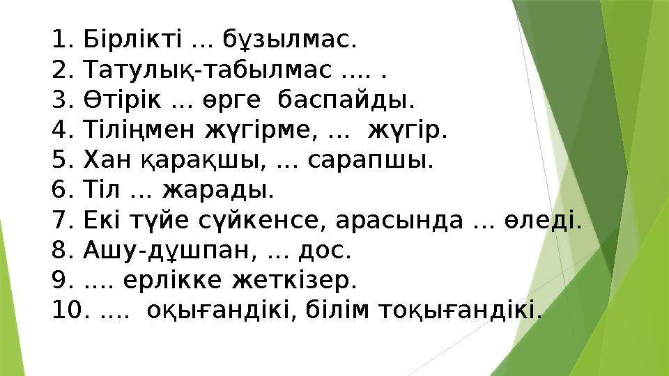 1. Бірлікті ... бұзылмас. 2. Татулық-табылмас .... . 3. Өтірік ... өрге баспайды. 4. Тіліңмен жүгірме, ... жүг