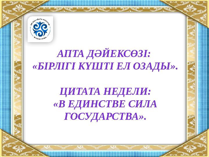 АПТА ДӘЙЕКСӨЗІ: «БІРЛІГІ КҮШТІ ЕЛ ОЗАДЫ». ЦИТАТА НЕДЕЛИ: «В ЕДИНСТВЕ СИЛА ГОСУДАРСТВА».