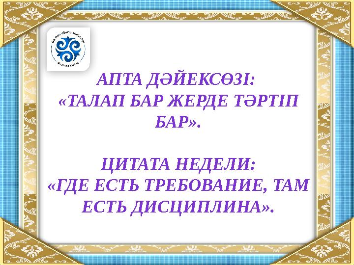 АПТА ДӘЙЕКСӨЗІ: «ТАЛАП БАР ЖЕРДЕ ТӘРТІП БАР». ЦИТАТА НЕДЕЛИ: «ГДЕ ЕСТЬ ТРЕБОВАНИЕ, ТАМ ЕСТЬ ДИСЦИПЛИНА».