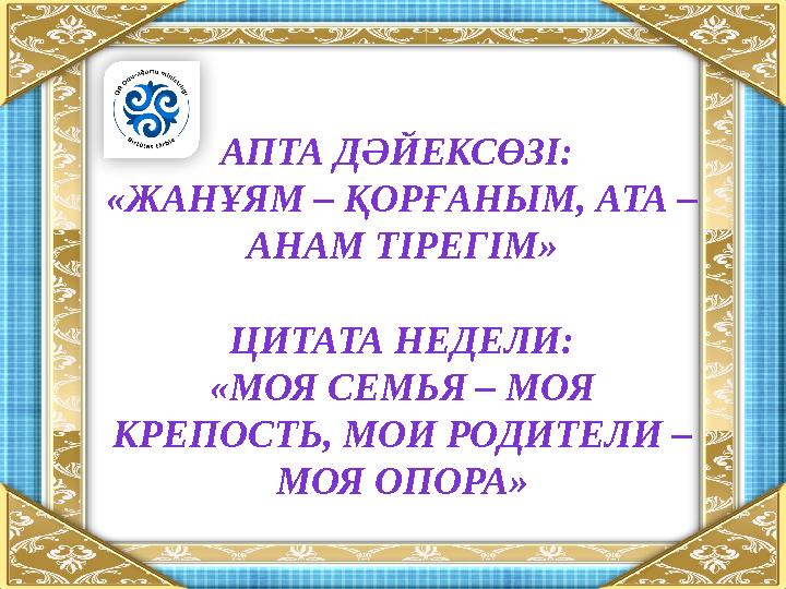 АПТА ДӘЙЕКСӨЗІ: «ЖАНҰЯМ – ҚОРҒАНЫМ, АТА – АНАМ ТІРЕГІМ» ЦИТАТА НЕДЕЛИ: «МОЯ СЕМЬЯ – МОЯ КРЕПОСТЬ, МОИ РОДИТЕЛИ – МОЯ ОПОРА»