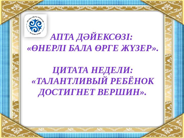 АПТА ДӘЙЕКСӨЗІ: «ӨНЕРЛІ БАЛА ӨРГЕ ЖҮЗЕР ». ЦИТАТА НЕДЕЛИ: «ТАЛАНТЛИВЫЙ РЕБЁНОК ДОСТИГНЕТ ВЕРШИН».