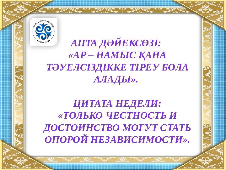 АПТА ДӘЙЕКСӨЗІ: «АР – НАМЫС ҚАНА ТӘУЕЛСІЗДІККЕ ТІРЕУ БОЛА АЛАДЫ». ЦИТАТА НЕДЕЛИ: «ТОЛЬКО ЧЕСТНОСТЬ И ДОСТОИНСТВО МОГУТ СТАТ