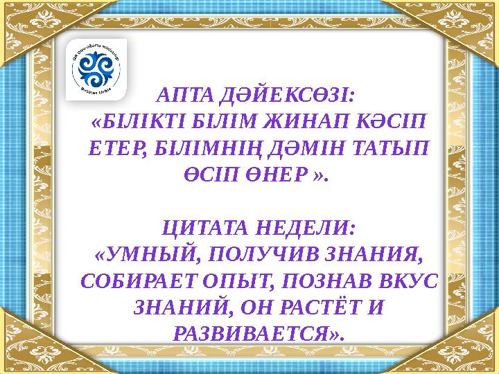 АПТА ДӘЙЕКСӨЗІ: «БІЛІКТІ БІЛІМ ЖИНАП КӘСІП ЕТЕР, БІЛІМНІҢ ДӘМІН ТАТЫП ӨСІП ӨНЕР ». ЦИТАТА НЕДЕЛИ: «УМНЫЙ, ПОЛУЧИВ ЗНАНИЯ, С