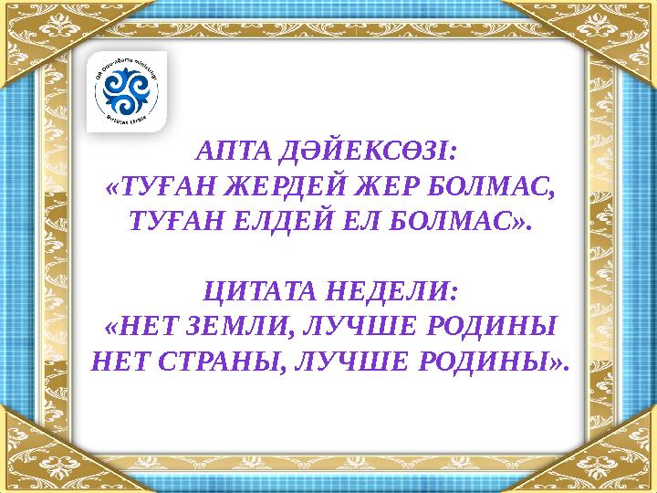 АПТА ДӘЙЕКСӨЗІ: «ТУҒАН ЖЕРДЕЙ ЖЕР БОЛМАС, ТУҒАН ЕЛДЕЙ ЕЛ БОЛМАС ». ЦИТАТА НЕДЕЛИ: «НЕТ ЗЕМЛИ, ЛУЧШЕ РОДИНЫ НЕТ СТРАНЫ, ЛУЧШЕ Р