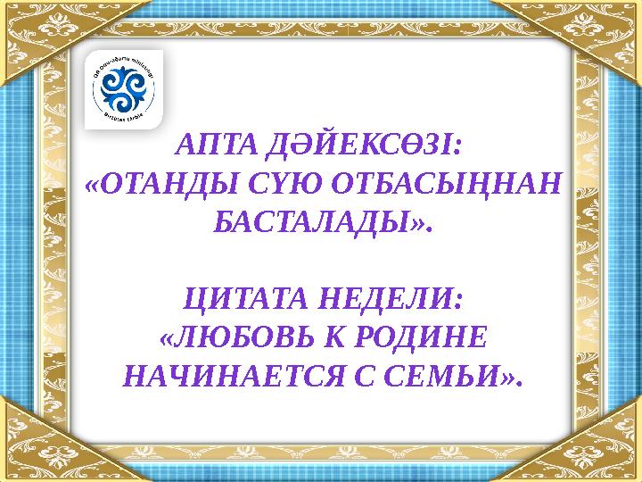 АПТА ДӘЙЕКСӨЗІ: «ОТАНДЫ СҮЮ ОТБАСЫҢНАН БАСТАЛАДЫ». ЦИТАТА НЕДЕЛИ: «ЛЮБОВЬ К РОДИНЕ НАЧИНАЕТСЯ С СЕМЬИ».