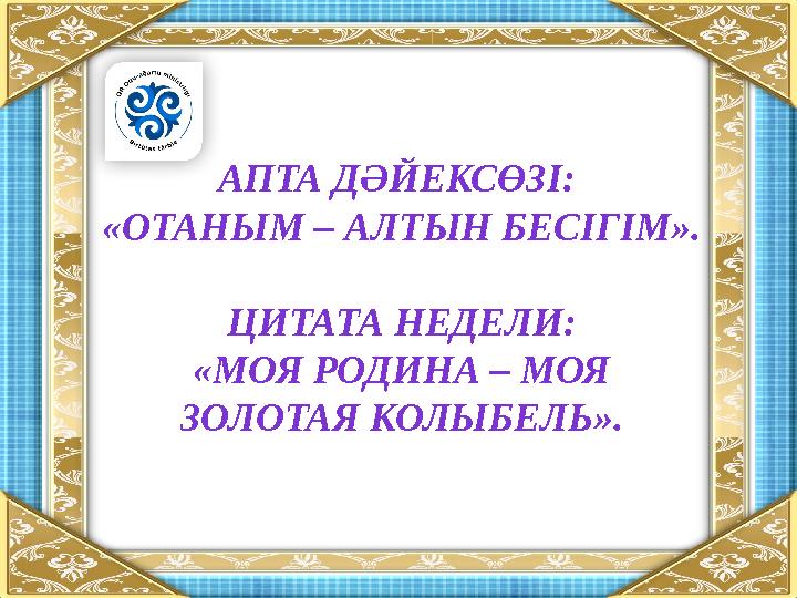 АПТА ДӘЙЕКСӨЗІ: «ОТАНЫМ – АЛТЫН БЕСІГІМ». ЦИТАТА НЕДЕЛИ: «МОЯ РОДИНА – МОЯ ЗОЛОТАЯ КОЛЫБЕЛЬ».