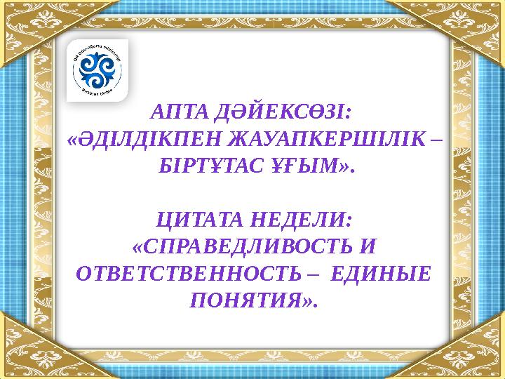 АПТА ДӘЙЕКСӨЗІ: «ӘДІЛДІКПЕН ЖАУАПКЕРШІЛІК – БІРТҰТАС ҰҒЫМ». ЦИТАТА НЕДЕЛИ: «СПРАВЕДЛИВОСТЬ И ОТВЕТСТВЕННОСТЬ – ЕДИНЫЕ ПОНЯТ