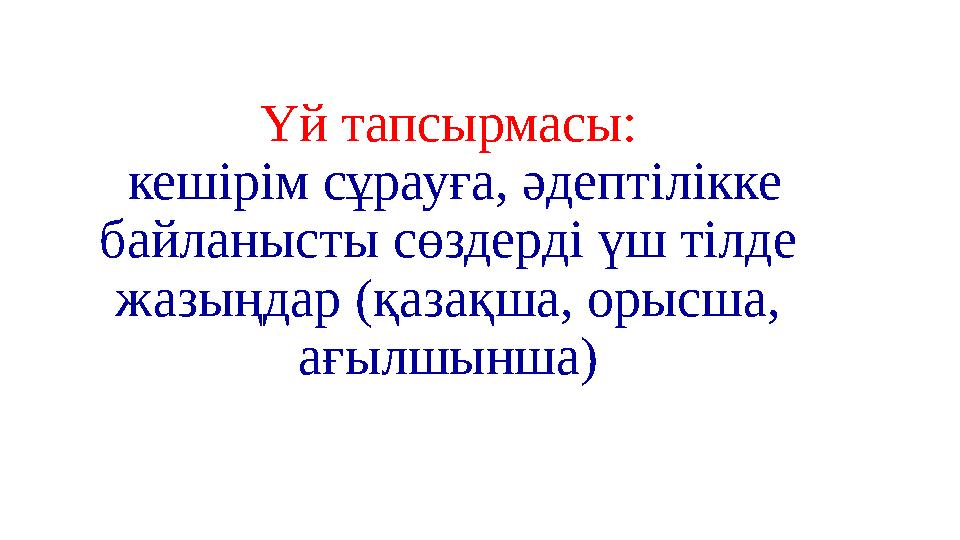 Үй тапсырмасы: кешірім сұрауға, әдептілікке байланысты сөздерді үш тілде жазыңдар (қазақша, орысша, ағылшынша)