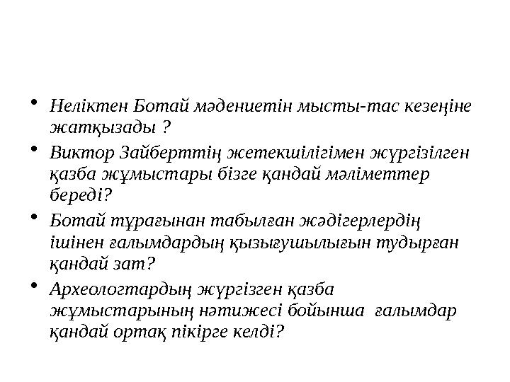 •Неліктен Ботай мәдениетін мысты-тас кезеңіне жатқызады ? •Виктор Зайберттің жетекшілігімен жүргізілген қазба жұмыстары бізге