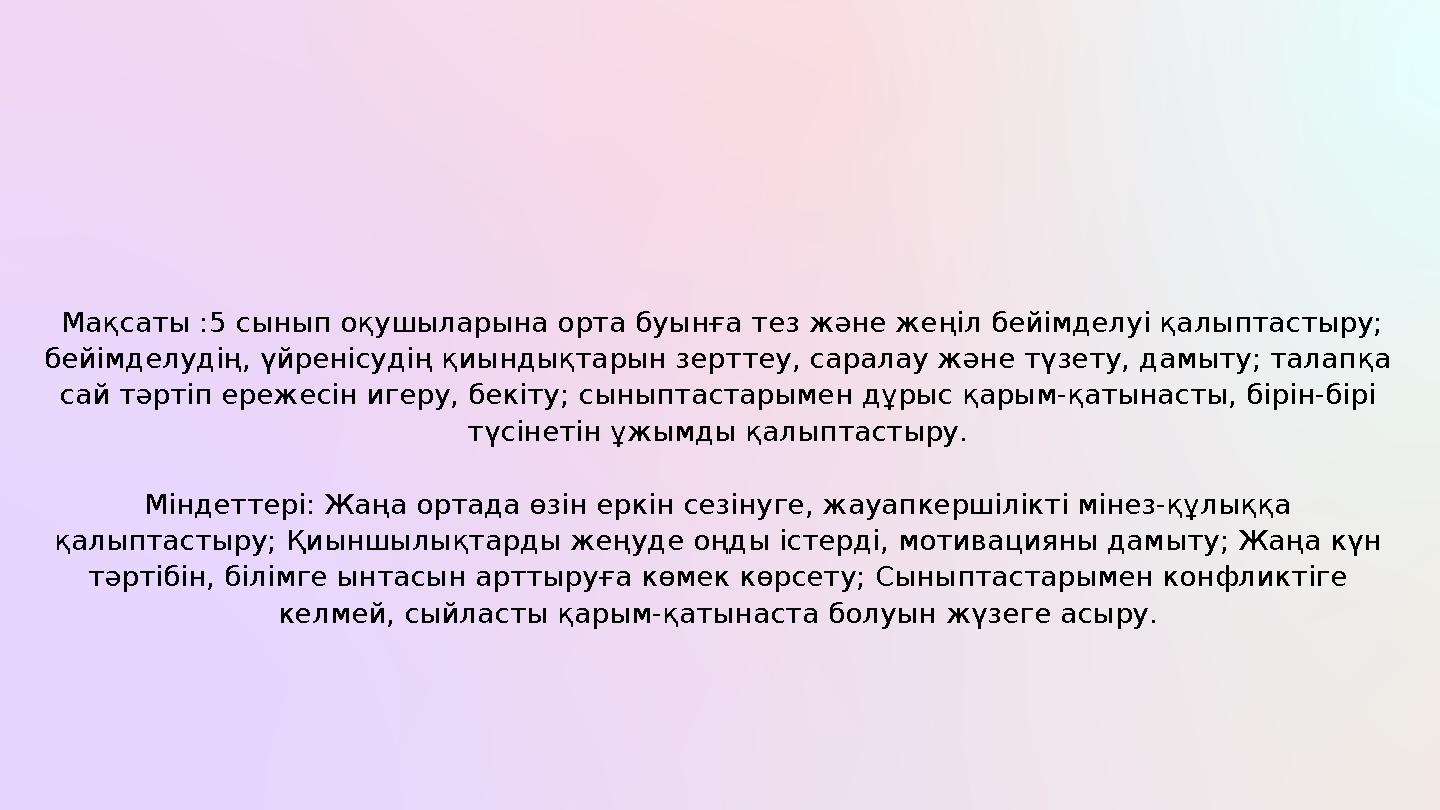 Мақсаты :5 сынып оқушыларына орта буынға тез және жеңіл бейімделуі қалыптастыру; бейімделудің, үйренісудің қиындықтарын зертте