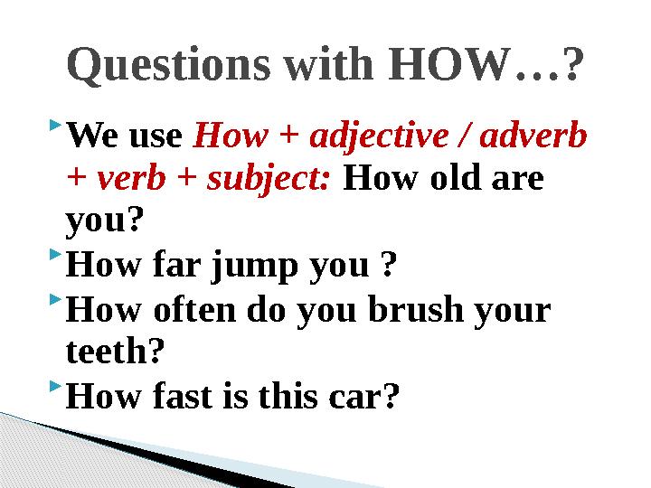  We use How + adjective / adverb + verb + subject: How old are you?  How far jump you ?  How often do you brush your