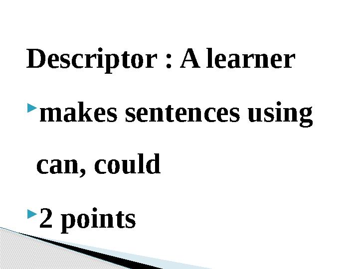 Descriptor : A learner makes sentences using can, could 2 points