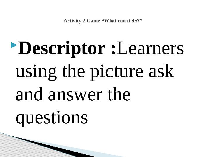 Descriptor :Learners using the picture ask and answer the questions Activity 2 Game “What can it do?”