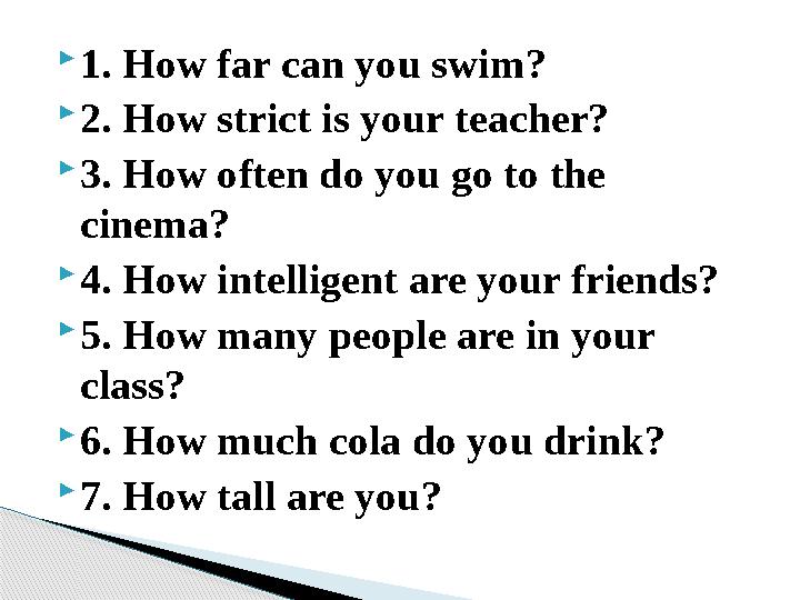 1. How far can you swim? 2. How strict is your teacher? 3. How often do you go to the cinema? 4. How intelligent are yo