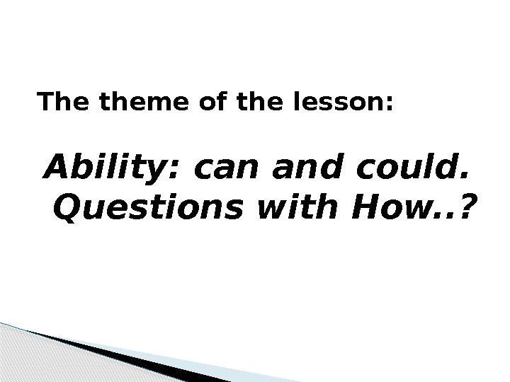 The theme of the lesson: Ability: can and could. Questions with How..?