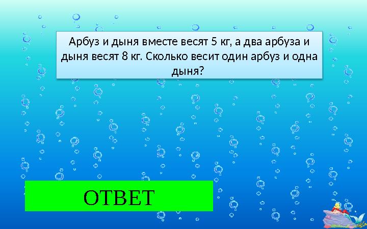 6 ОТВЕТ Арбуз и дыня вместе весят 5 кг, а два арбуза и дыня весят 8 кг. Сколько весит один арбуз и одна дыня?
