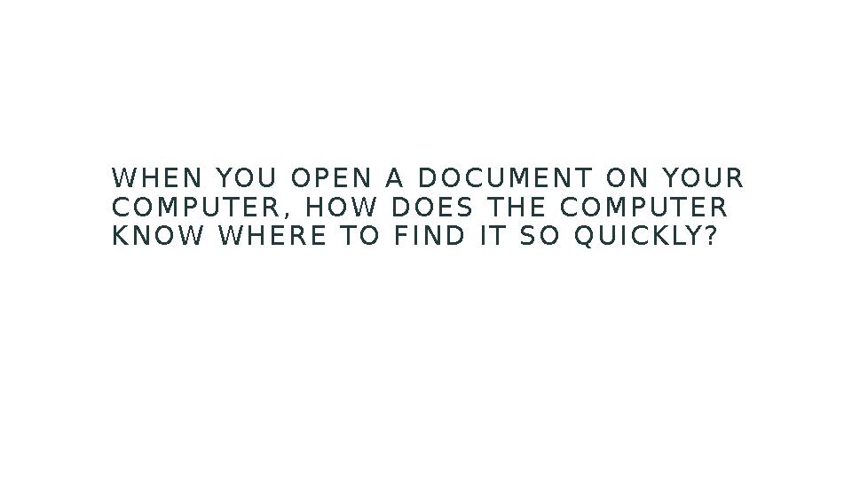 WHEN YOU OPEN A DOCUMENT ON YOUR COMPUTER, HOW DOES THE COMPUTER KNOW WHERE TO FIND IT SO QUICKLY?