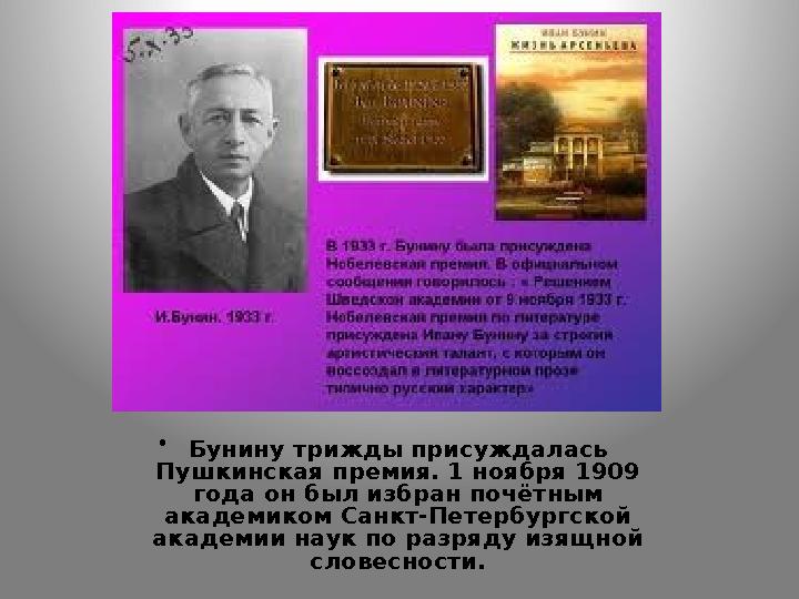 • Бунину трижды присуждалась Пушкинская премия. 1 ноября 1909 года он был избран почётным академиком Санкт-Петербургской ака