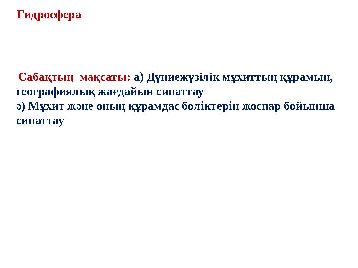 Гидросфера Сабақтың мақсаты: а) Дүниежүзілік мұхиттың құрамын, географиялық жағдайын сипаттау ә) Мұхит және оның құрамдас бө