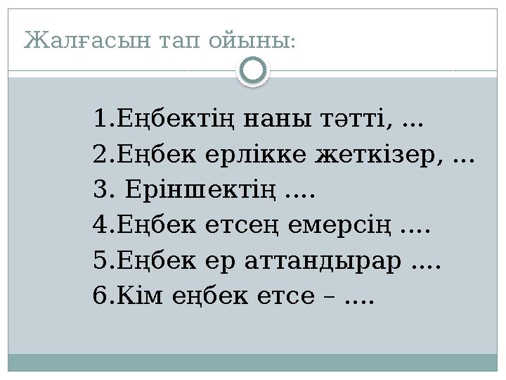 Жалғасын тап ойыны : 1.Еңбектің наны тәтті, ... 2.Еңбек ерлікке жеткізер, ... 3. Еріншектің .... 4.Еңбек етсең емерсің .... 5.