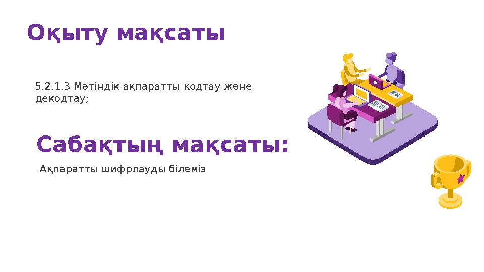 Оқыту мақсаты 5.2.1.3 Мәтіндік ақпаратты кодтау және декодтау; Сабақтың мақсаты: Ақпаратты шифрлауды білеміз