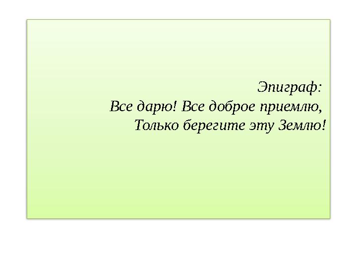 Эпиграф: Все дарю! Все доброе приемлю, Только берегите эту Землю!