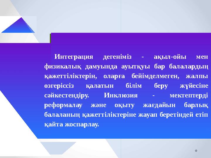 Интеграция дегеніміз - ақыл-ойы мен физикалық дамуында ауытқуы бар балалардың қажеттіліктерін, оларға бейімделмеген, жалпы