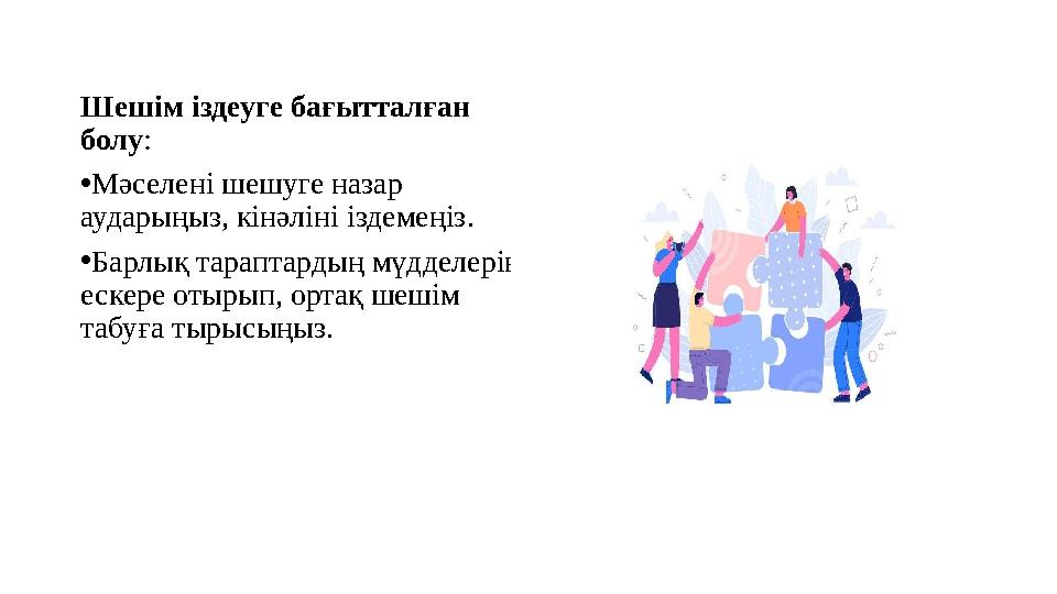 Шешім іздеуге бағытталған болу: •Мәселені шешуге назар аударыңыз, кінәліні іздемеңіз. •Барлық тараптардың мүдделерін ескере о