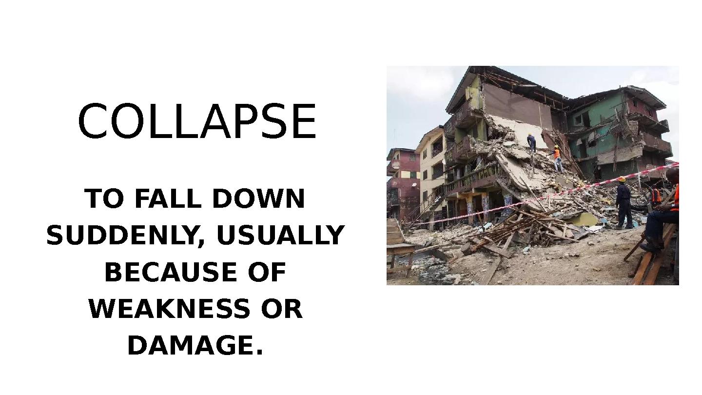 TO FALL DOWN SUDDENLY, USUALLY BECAUSE OF WEAKNESS OR DAMAGE. COLLAPSE