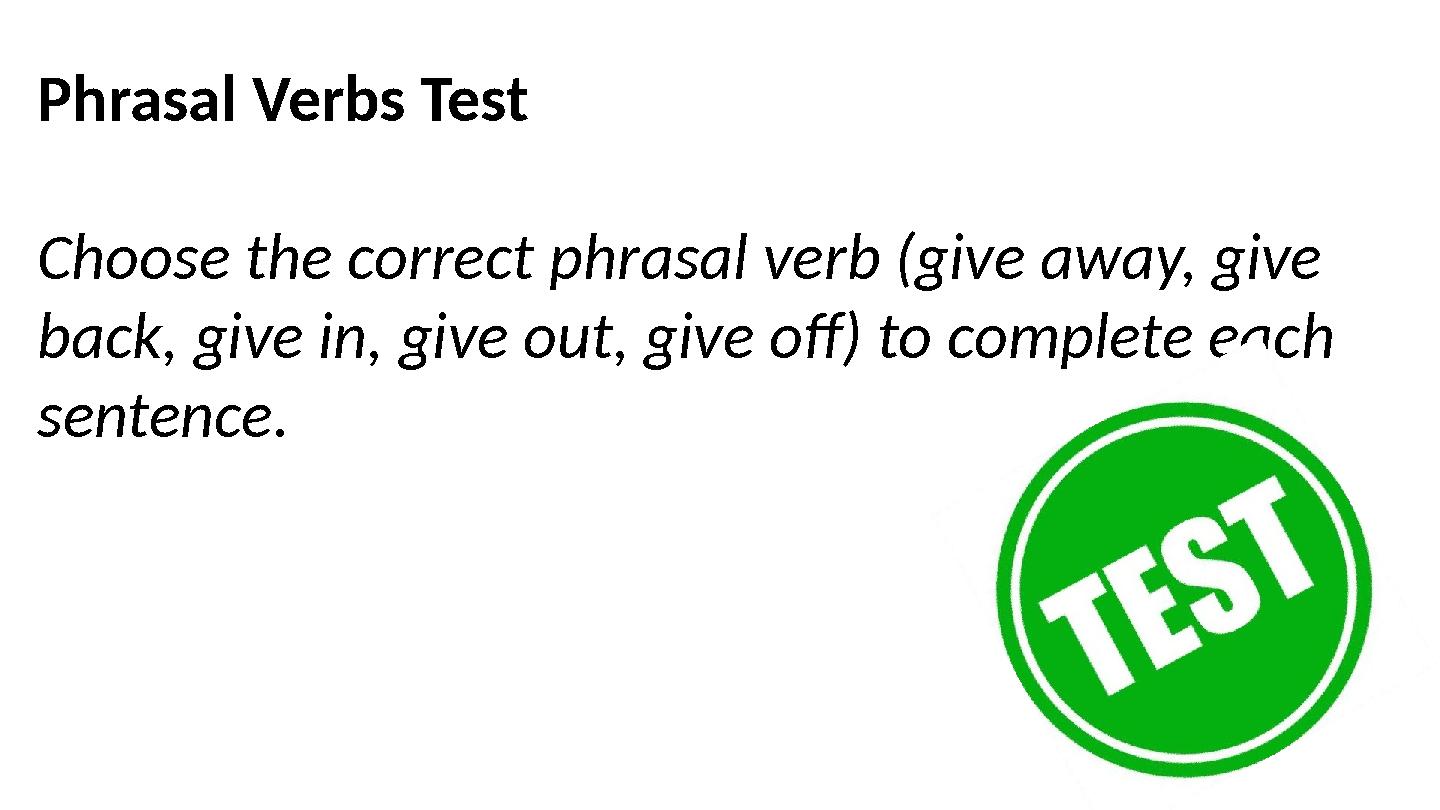 Phrasal Verbs Test Choose the correct phrasal verb (give away, give back, give in, give out, give off) to complete each senten