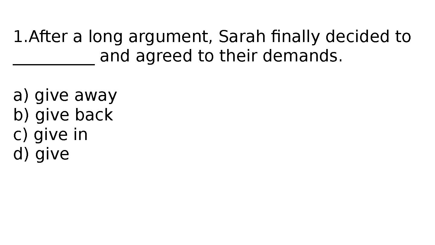 1.After a long argument, Sarah finally decided to __________ and agreed to their demands. a) give away b) give back c) give in