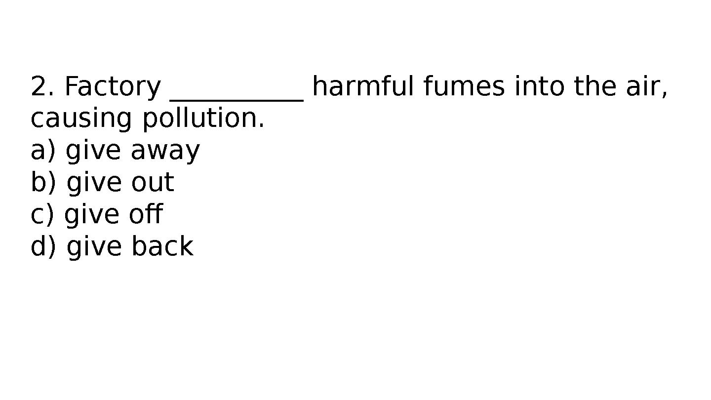 2. Factory __________ harmful fumes into the air, causing pollution. a) give away b) give out c) give off d) give back