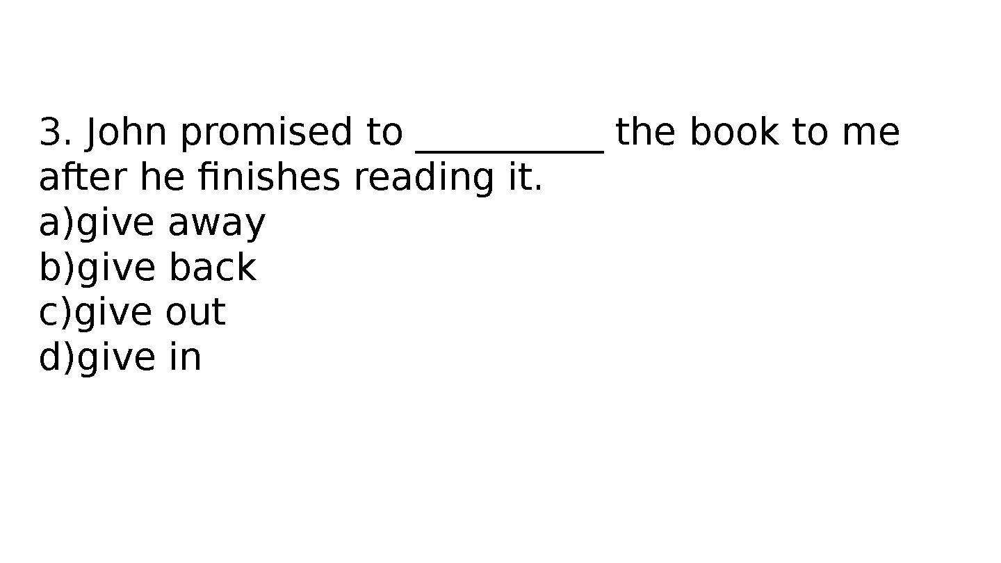 3. John promised to __________ the book to me after he finishes reading it. a)give away b)give back c)give out d)give in