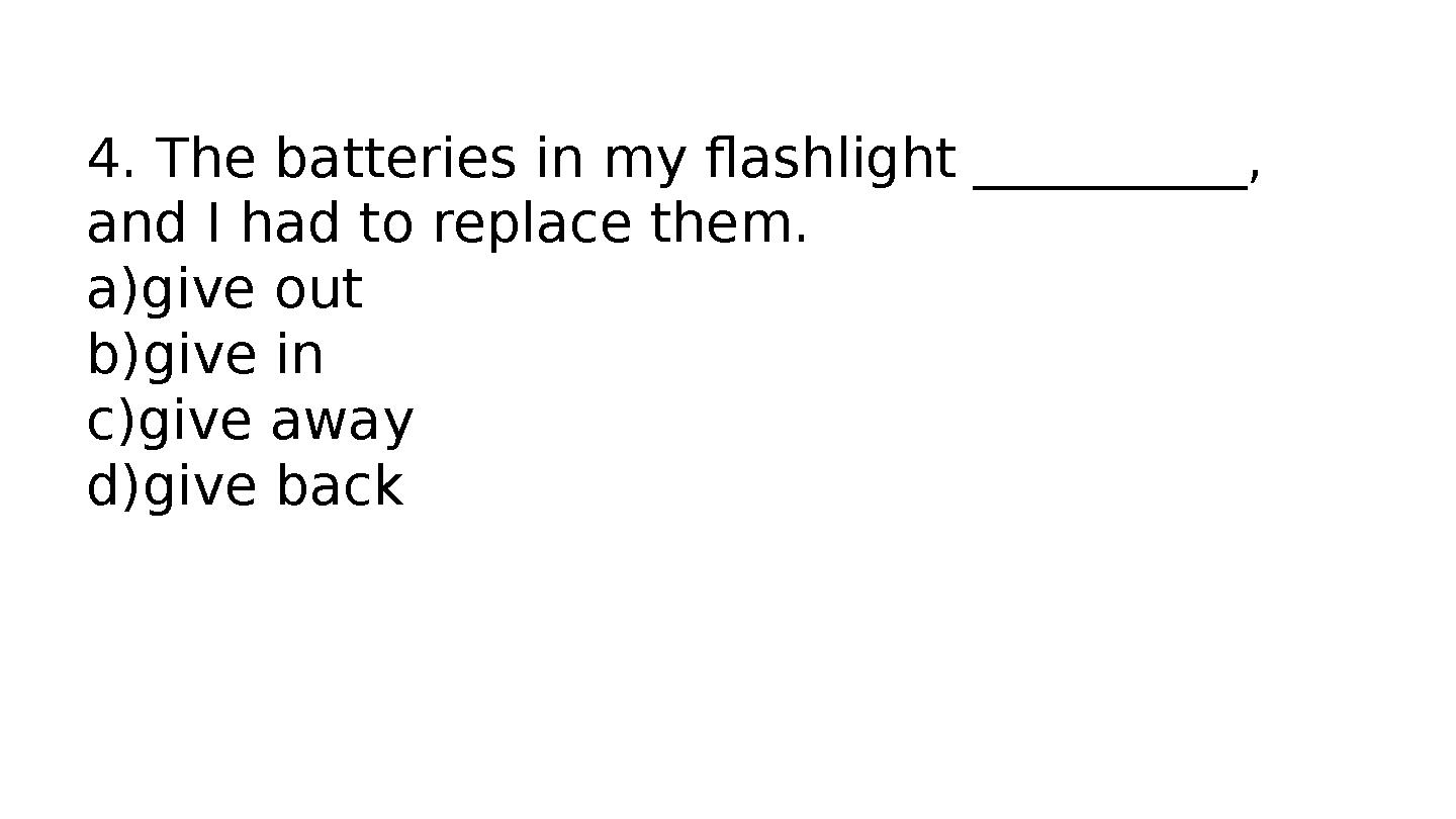 4. The batteries in my flashlight __________, and I had to replace them. a)give out b)give in c)give away d)give back