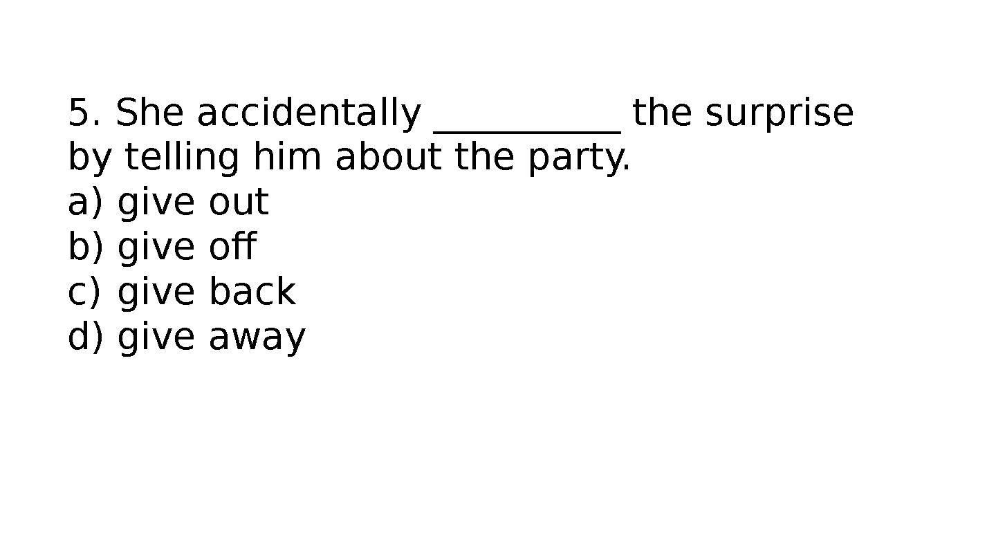 5. She accidentally __________ the surprise by telling him about the party. a)give out b)give off c)give back d)give away