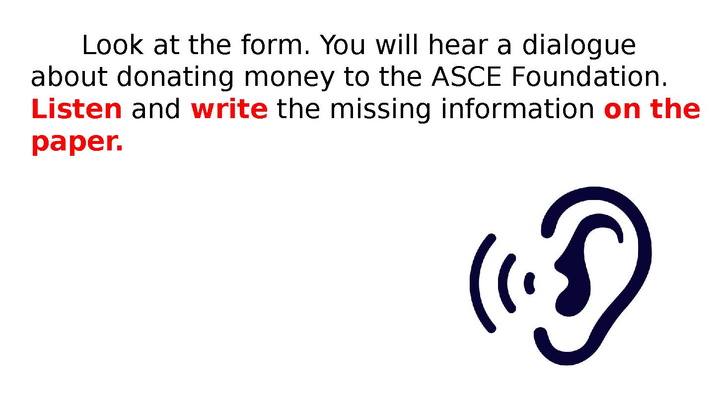 Look at the form. You will hear a dialogue about donating money to the ASCE Foundation. Listen and write the missing infor