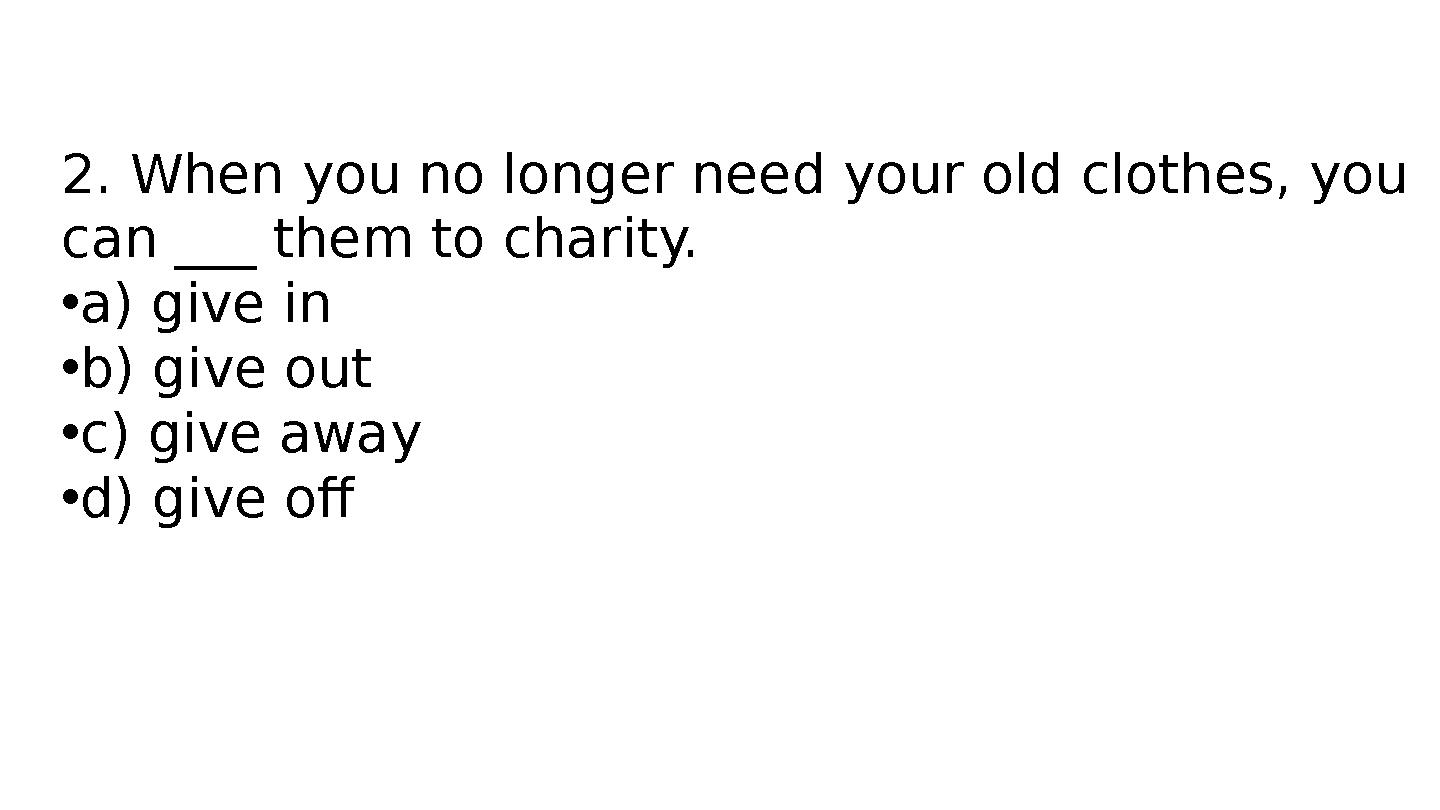 2. When you no longer need your old clothes, you can ___ them to charity. •a) give in •b) give out •c) give away •d) give off