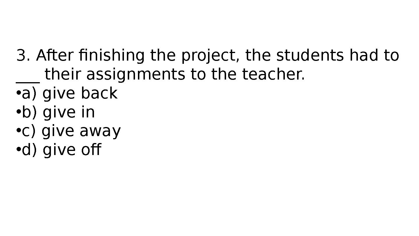 3. After finishing the project, the students had to ___ their assignments to the teacher. •a) give back •b) give in •c) give aw